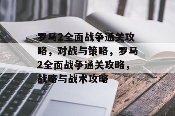 罗马2全面战争通关攻略,对战与策略,罗马2全面战争通关攻略,战略与战术攻略 罗马2全面战争通关攻略,对战与策略,罗马2全面战争通关攻略,战略与战术攻略