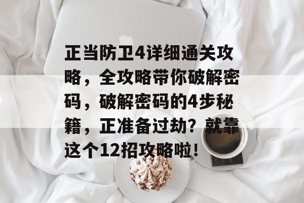 正当防卫4详细通关攻略,全攻略带你破解密码,破解密码的4步秘籍,正准备过劫?就靠这个12招攻略啦! 正当防卫4详细通关攻略,全攻略带你破解密码,破解密码的4步秘籍,正准备过劫?就靠这个12招攻略啦!