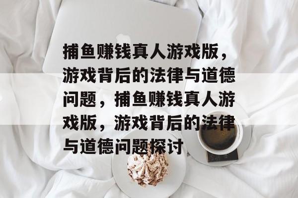 捕鱼赚钱真人游戏版，游戏背后的法律与道德问题，捕鱼赚钱真人游戏版，游戏背后的法律与道德问题探讨
