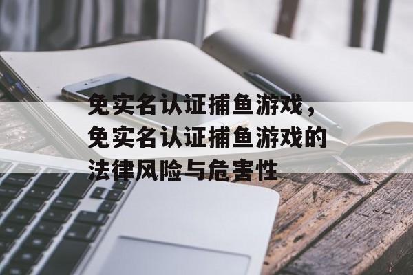 免实名认证捕鱼游戏,免实名认证捕鱼游戏的法律风险与危害性 免实名认证捕鱼游戏,免实名认证捕鱼游戏的法律风险与危害性