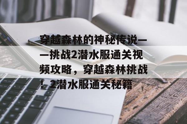穿越森林的神秘传说——挑战2潜水服通关视频攻略,穿越森林挑战!2潜水服通关秘籍 穿越森林的神秘传说——挑战2潜水服通关视频攻略,穿越森林挑战!2潜水服通关秘籍