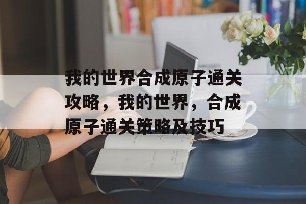 我的世界合成原子通关攻略,我的世界,合成原子通关策略及技巧 我的世界合成原子通关攻略,我的世界,合成原子通关策略及技巧