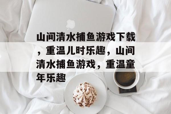 山间清水捕鱼游戏下载，重温儿时乐趣，山间清水捕鱼游戏，重温童年乐趣