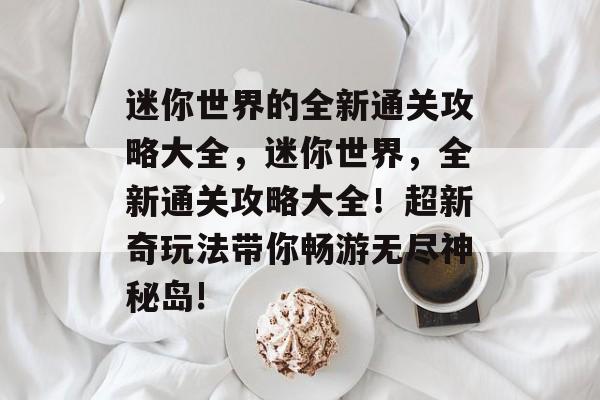 迷你世界的全新通关攻略大全，迷你世界，全新通关攻略大全！超新奇玩法带你畅游无尽神秘岛!