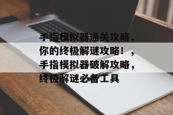 手指模拟器通关攻略,你的终极解谜攻略!,手指模拟器破解攻略,终极解谜必备工具 手指模拟器通关攻略,你的终极解谜攻略!,手指模拟器破解攻略,终极解谜必备工具