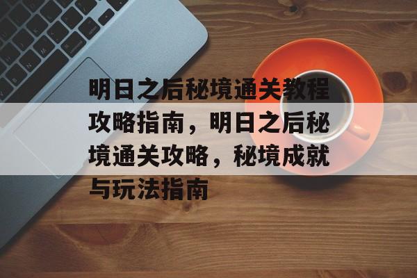 明日之后秘境通关教程攻略指南，明日之后秘境通关攻略，秘境成就与玩法指南