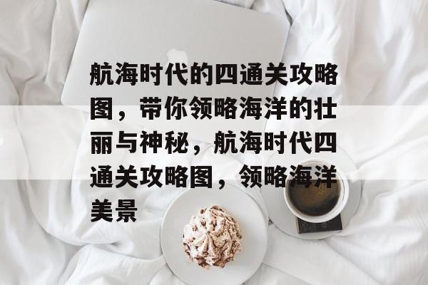 航海时代的四通关攻略图,带你领略海洋的壮丽与神秘,航海时代四通关攻略图,领略海洋美景 航海时代的四通关攻略图,带你领略海洋的壮丽与神秘,航海时代四通关攻略图,领略海洋美景