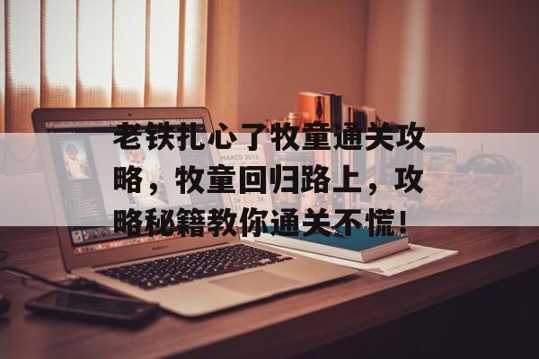 老铁扎心了牧童通关攻略,牧童回归路上,攻略秘籍教你通关不慌! 老铁扎心了牧童通关攻略,牧童回归路上,攻略秘籍教你通关不慌!