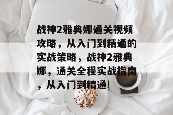 战神2雅典娜通关视频攻略,从入门到精通的实战策略,战神2雅典娜,通关全程实战指南,从入门到精通! 战神2雅典娜通关视频攻略,从入门到精通的实战策略,战神2雅典娜,通关全程实战指南,从入门到精通!