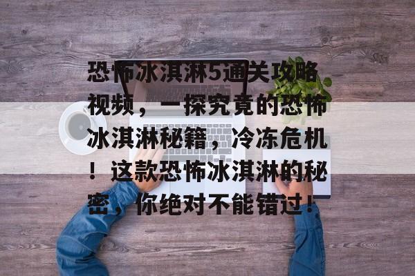 恐怖冰淇淋5通关攻略视频,一探究竟的恐怖冰淇淋秘籍,冷冻危机!这款恐怖冰淇淋的秘密,你绝对不能错过! 恐怖冰淇淋5通关攻略视频,一探究竟的恐怖冰淇淋秘籍,冷冻危机!这款恐怖冰淇淋的秘密,你绝对不能错过!