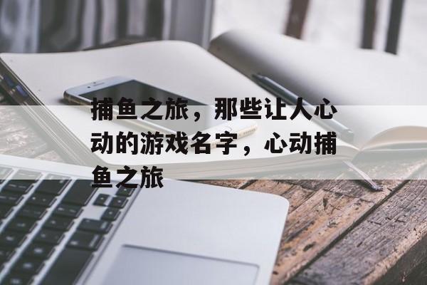 捕鱼之旅,那些让人心动的游戏名字,心动捕鱼之旅 捕鱼之旅,那些让人心动的游戏名字,心动捕鱼之旅