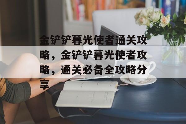 金铲铲暮光使者通关攻略，金铲铲暮光使者攻略，通关必备全攻略分享