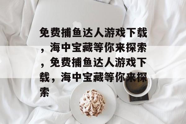 免费捕鱼达人游戏下载，海中宝藏等你来探索，免费捕鱼达人游戏下载，海中宝藏等你来探索