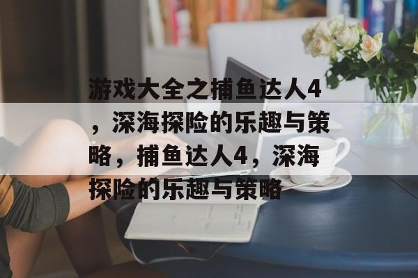 游戏大全之捕鱼达人4,深海探险的乐趣与策略,捕鱼达人4,深海探险的乐趣与策略 游戏大全之捕鱼达人4,深海探险的乐趣与策略,捕鱼达人4,深海探险的乐趣与策略