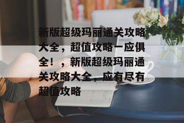 新版超级玛丽通关攻略大全,超值攻略一应俱全!,新版超级玛丽通关攻略大全,应有尽有超值攻略 新版超级玛丽通关攻略大全,超值攻略一应俱全!,新版超级玛丽通关攻略大全,应有尽有超值攻略