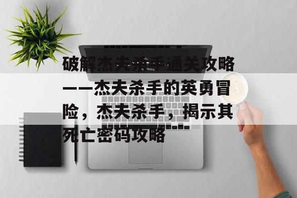 破解杰夫杀手通关攻略——杰夫杀手的英勇冒险,杰夫杀手,揭示其死亡密码攻略 破解杰夫杀手通关攻略——杰夫杀手的英勇冒险,杰夫杀手,揭示其死亡密码攻略