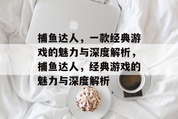 捕鱼达人,一款经典游戏的魅力与深度解析,捕鱼达人,经典游戏的魅力与深度解析 捕鱼达人,一款经典游戏的魅力与深度解析,捕鱼达人,经典游戏的魅力与深度解析