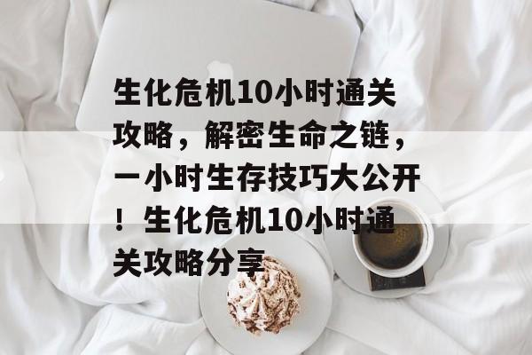 生化危机10小时通关攻略，解密生命之链，一小时生存技巧大公开！生化危机10小时通关攻略分享