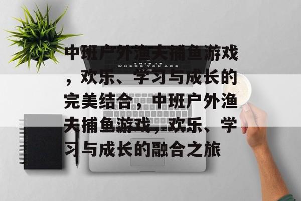 中班户外渔夫捕鱼游戏，欢乐、学习与成长的完美结合，中班户外渔夫捕鱼游戏，欢乐、学习与成长的融合之旅