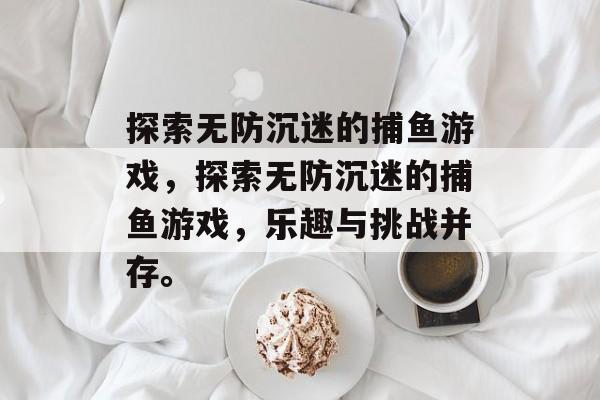 探索无防沉迷的捕鱼游戏，探索无防沉迷的捕鱼游戏，乐趣与挑战并存。