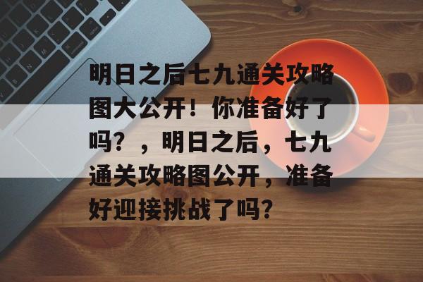 明日之后七九通关攻略图大公开!你准备好了吗?,明日之后,七九通关攻略图公开,准备好迎接挑战了吗? 明日之后七九通关攻略图大公开!你准备好了吗?,明日之后,七九通关攻略图公开,准备好迎接挑战了吗?