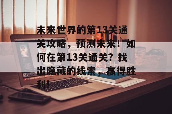 未来世界的第13关通关攻略,预测未来!如何在第13关通关?找出隐藏的线索,赢得胜利! 未来世界的第13关通关攻略,预测未来!如何在第13关通关?找出隐藏的线索,赢得胜利!