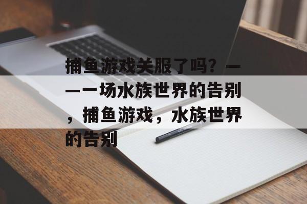 捕鱼游戏关服了吗?——一场水族世界的告别,捕鱼游戏,水族世界的告别 捕鱼游戏关服了吗?——一场水族世界的告别,捕鱼游戏,水族世界的告别