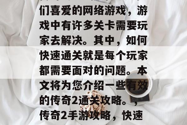 传奇2是一款深受玩家们喜爱的网络游戏,游戏中有许多关卡需要玩家去解决。其中,如何快速通关就是每个玩家都需要面对的问题。本文将为您介绍一些有效的传奇2通关攻略。,传奇2手游攻略,快速通关策略分享 传奇2是一款深受玩家们喜爱的网络游戏,游戏中有许多关卡需要玩家去解决。其中,如何快速通关就是每个玩家都需要面对的问题。本文将为您介绍一些有效的传奇2通关攻略。,传奇2手游攻略,快速通关策略分享