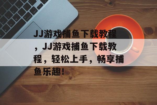 JJ游戏捕鱼下载教程,JJ游戏捕鱼下载教程,轻松上手,畅享捕鱼乐趣! JJ游戏捕鱼下载教程,JJ游戏捕鱼下载教程,轻松上手,畅享捕鱼乐趣!
