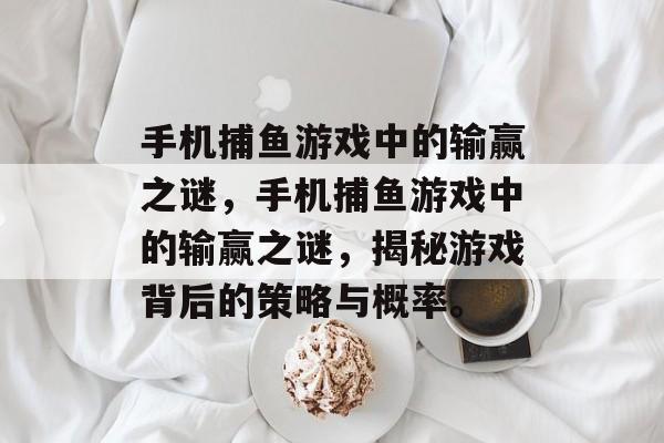 手机捕鱼游戏中的输赢之谜,手机捕鱼游戏中的输赢之谜,揭秘游戏背后的策略与概率。 手机捕鱼游戏中的输赢之谜,手机捕鱼游戏中的输赢之谜,揭秘游戏背后的策略与概率。