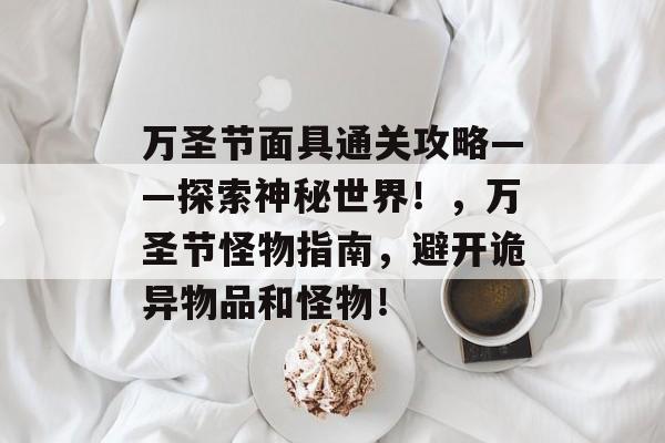 万圣节面具通关攻略——探索神秘世界!,万圣节怪物指南,避开诡异物品和怪物! 万圣节面具通关攻略——探索神秘世界!,万圣节怪物指南,避开诡异物品和怪物!