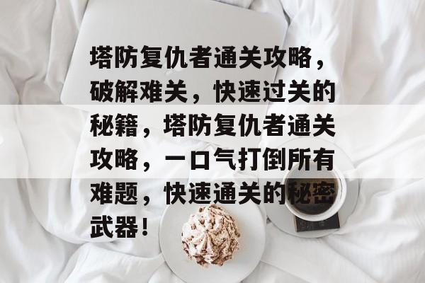 塔防复仇者通关攻略,破解难关,快速过关的秘籍,塔防复仇者通关攻略,一口气打倒所有难题,快速通关的秘密武器! 塔防复仇者通关攻略,破解难关,快速过关的秘籍,塔防复仇者通关攻略,一口气打倒所有难题,快速通关的秘密武器!