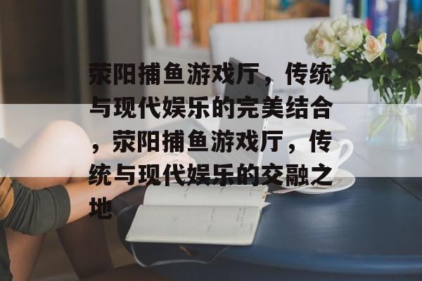 荥阳捕鱼游戏厅,传统与现代娱乐的完美结合,荥阳捕鱼游戏厅,传统与现代娱乐的交融之地 荥阳捕鱼游戏厅,传统与现代娱乐的完美结合,荥阳捕鱼游戏厅,传统与现代娱乐的交融之地