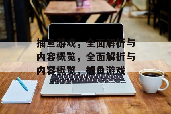 捕鱼游戏,全面解析与内容概览,全面解析与内容概览,捕鱼游戏 捕鱼游戏,全面解析与内容概览,全面解析与内容概览,捕鱼游戏
