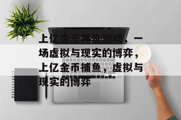 上亿金币捕鱼游戏,一场虚拟与现实的博弈,上亿金币捕鱼,虚拟与现实的博弈 上亿金币捕鱼游戏,一场虚拟与现实的博弈,上亿金币捕鱼,虚拟与现实的博弈