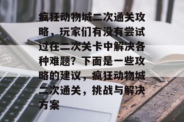 疯狂动物城二次通关攻略,玩家们有没有尝试过在二次关卡中解决各种难题?下面是一些攻略的建议,疯狂动物城二次通关,挑战与解决方案 疯狂动物城二次通关攻略,玩家们有没有尝试过在二次关卡中解决各种难题?下面是一些攻略的建议,疯狂动物城二次通关,挑战与解决方案