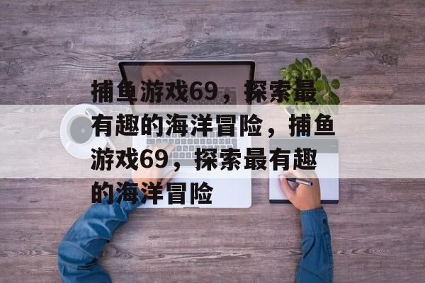 捕鱼游戏69，探索最有趣的海洋冒险，捕鱼游戏69，探索最有趣的海洋冒险