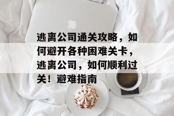 逃离公司通关攻略，如何避开各种困难关卡，逃离公司，如何顺利过关！避难指南