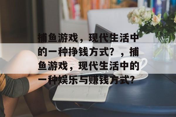 捕鱼游戏，现代生活中的一种挣钱方式？，捕鱼游戏，现代生活中的一种娱乐与赚钱方式？