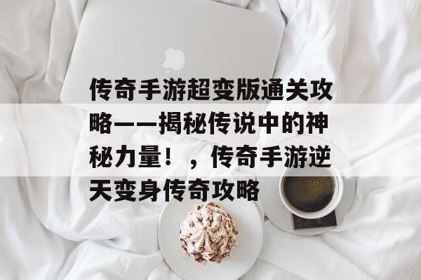 传奇手游超变版通关攻略——揭秘传说中的神秘力量!,传奇手游逆天变身传奇攻略 传奇手游超变版通关攻略——揭秘传说中的神秘力量!,传奇手游逆天变身传奇攻略