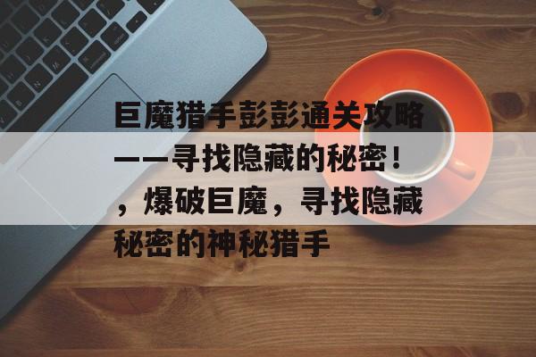 巨魔猎手彭彭通关攻略——寻找隐藏的秘密！，爆破巨魔，寻找隐藏秘密的神秘猎手