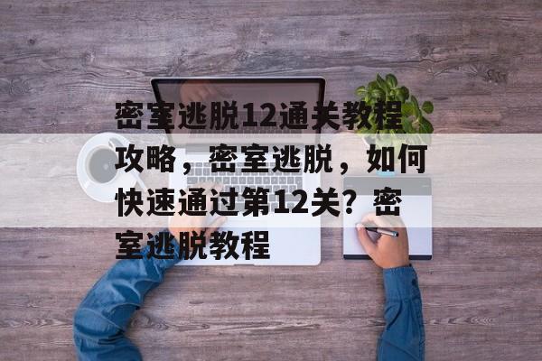 密室逃脱12通关教程攻略,密室逃脱,如何快速通过第12关?密室逃脱教程 密室逃脱12通关教程攻略,密室逃脱,如何快速通过第12关?密室逃脱教程