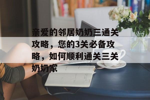 亲爱的邻居奶奶三通关攻略,您的3关必备攻略,如何顺利通关三关奶奶家 亲爱的邻居奶奶三通关攻略,您的3关必备攻略,如何顺利通关三关奶奶家