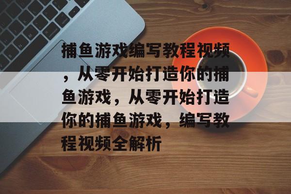 捕鱼游戏编写教程视频,从零开始打造你的捕鱼游戏,从零开始打造你的捕鱼游戏,编写教程视频全解析 捕鱼游戏编写教程视频,从零开始打造你的捕鱼游戏,从零开始打造你的捕鱼游戏,编写教程视频全解析