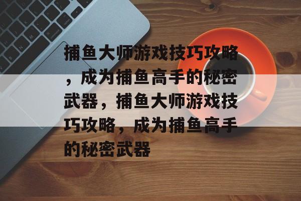 捕鱼大师游戏技巧攻略,成为捕鱼高手的秘密武器,捕鱼大师游戏技巧攻略,成为捕鱼高手的秘密武器 捕鱼大师游戏技巧攻略,成为捕鱼高手的秘密武器,捕鱼大师游戏技巧攻略,成为捕鱼高手的秘密武器