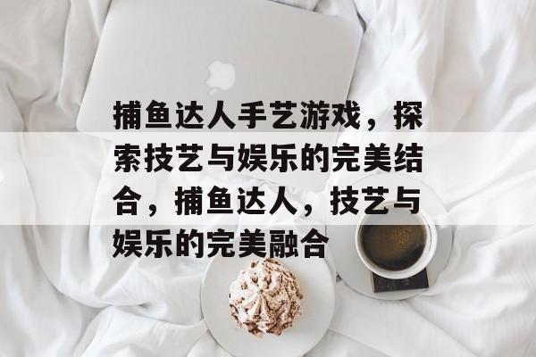 捕鱼达人手艺游戏,探索技艺与娱乐的完美结合,捕鱼达人,技艺与娱乐的完美融合 捕鱼达人手艺游戏,探索技艺与娱乐的完美结合,捕鱼达人,技艺与娱乐的完美融合