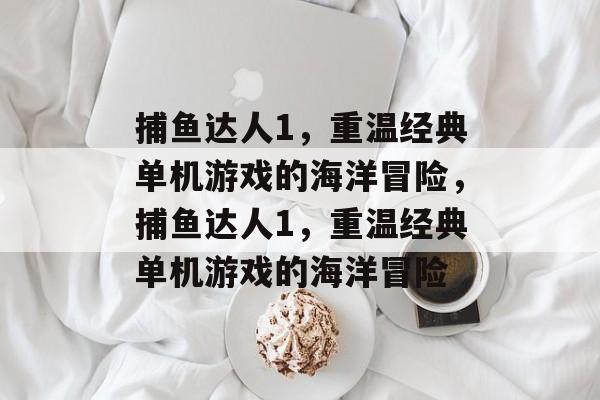 捕鱼达人1,重温经典单机游戏的海洋冒险,捕鱼达人1,重温经典单机游戏的海洋冒险 捕鱼达人1,重温经典单机游戏的海洋冒险,捕鱼达人1,重温经典单机游戏的海洋冒险