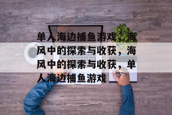 单人海边捕鱼游戏，海风中的探索与收获，海风中的探索与收获，单人海边捕鱼游戏