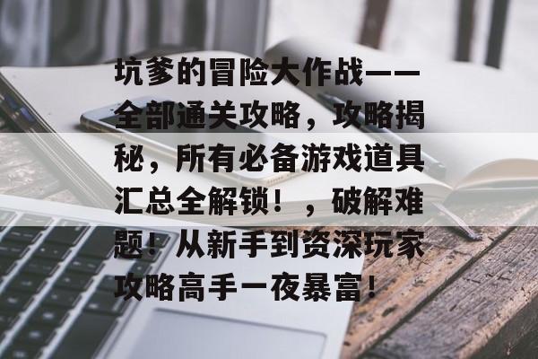 坑爹的冒险大作战——全部通关攻略,攻略揭秘,所有必备游戏道具汇总全解锁!,破解难题!从新手到资深玩家攻略高手一夜暴富! 坑爹的冒险大作战——全部通关攻略,攻略揭秘,所有必备游戏道具汇总全解锁!,破解难题!从新手到资深玩家攻略高手一夜暴富!