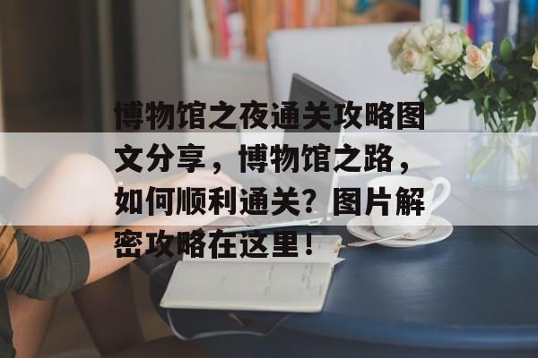 博物馆之夜通关攻略图文分享,博物馆之路,如何顺利通关?图片解密攻略在这里! 博物馆之夜通关攻略图文分享,博物馆之路,如何顺利通关?图片解密攻略在这里!